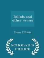 Ballads And Other Verses - Scholar's Choice Edition di James T Fields edito da Scholar's Choice