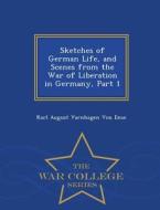 Sketches Of German Life, And Scenes From The War Of Liberation In Germany, Part 1 - War College Series di Karl August Varnhagen Von Ense edito da War College Series