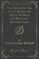 The Zzg Or Zig Zag Guide Round And About The Bold And Beautiful Kentish Coast (classic Reprint) di Francis Cowley Burnand edito da Forgotten Books