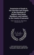 Inventories Of Goods In The Churches And Chapels Of The Hundreds Of Salford, West Derby, Blackburn, And Leyland, In The County Of Lancaster di John Eglington Bailey edito da Palala Press