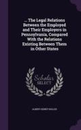 ... The Legal Relations Between The Employed And Their Employers In Pennsylvania, Compared With The Relations Existing Between Them In Other States di Albert Sidney Bolles edito da Palala Press