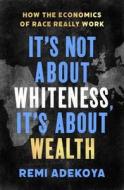 It's Not About Whiteness, It's About Wealth di Remi Adekoya edito da Little, Brown Book Group