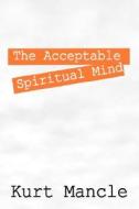 The Acceptable Spiritual Mind di Kurt Mancle edito da Outskirts Press