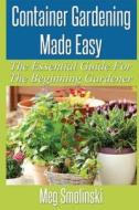 Container Gardening Made Easy: The Essential Guide for the Beginning Gardener di Meg Smolinski edito da Createspace