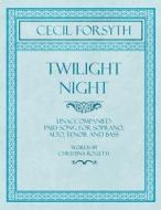 Twilight Night - Unaccompanied Part-Song for Soprano, Alto, Tenor and Bass - Words by Christina Rossetti di Cecil Forsyth, Christina Rossetti edito da Classic Music Collection