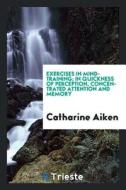 Exercises in Mind-Training; In Quickness of Perception, Concentrated Attention and Memory di Catharine Aiken edito da LIGHTNING SOURCE INC