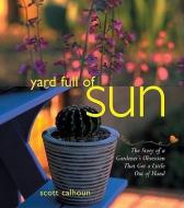 Yard Full of Sun: The Story of a Gardner's Obsession That Got a Little Out of Hand di Scott Calhoun edito da RIO NUEVO PUBL