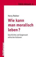 Wie Kann Man Moralisch Leben?: Geschichte Und Gegenwart Ethischer Kulturen di Harry Redner edito da Kohlhammer