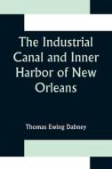The Industrial Canal and Inner Harbor of New Orleans; History, Description and Economic Aspects of Giant Facility Created to Encourage Industrial Expa di Thomas Ewing Dabney edito da Alpha Editions