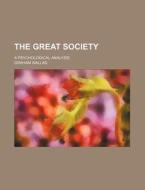 The Great Society; A Psychological Analysis di Graham Wallas edito da General Books Llc