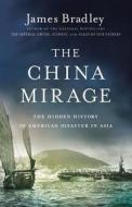 The China Mirage: The Hidden History of American Disaster in Asia di James Bradley edito da Little Brown and Company