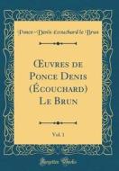 Oeuvres de Ponce Denis (Ecouchard) Le Brun, Vol. 1 (Classic Reprint) di Ponce-Denis Ecouchard Le Brun edito da Forgotten Books