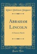 Abraham Lincoln: A Character Sketch (Classic Reprint) di Robert Dickinson Sheppard edito da Forgotten Books