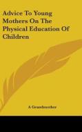 Advice To Young Mothers On The Physical Education Of Children di A Grandmother edito da Kessinger Publishing