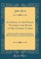 An Appeal to the Public, Touching the Death of Mr. George Clarke: Who Received a Blow at Brentford on Thursday the Eighth of December Last, of Which H di John Foot edito da Forgotten Books