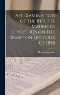 An Examination of the Rev. F.D. Maurice's Strictures on the Bampton Lectures of 1858 di Henry Longueville Mansel edito da LEGARE STREET PR