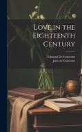 Love in the Eighteenth Century di Edmond de Goncourt, Jules De Goncourt edito da LEGARE STREET PR