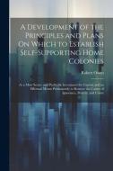 A Development of the Principles and Plans On Which to Establish Self-Supporting Home Colonies: As a Most Secure and Profitable Investment for Capital, di Robert Owen edito da LEGARE STREET PR