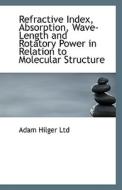 Refractive Index, Absorption, Wave-length And Rotatory Power In Relation To Molecular Structure di Adam Hilger Ltd edito da Bibliolife
