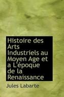 Histoire Des Arts Industriels Au Moyen Age Et A L' Poque De La Renaissance di Jules Labarte edito da Bibliolife