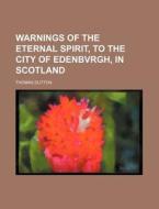 Warnings of the Eternal Spirit, to the City of Edenbvrgh, in Scotland di Thomas Dutton edito da Rarebooksclub.com