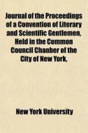 Journal Of The Proceedings Of A Convention Of Literary And Scientific Gentlemen, Held In The Common Council Chanber Of The City Of New York, di New York University edito da General Books Llc