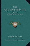 The Old Love and the New: A Comedy in Five Acts di Robert Sulivan edito da Kessinger Publishing