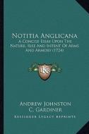 Notitia Anglicana: A Concise Essay Upon the Nature, Rise and Intent of Arms and Armory (1724) di Andrew Johnston edito da Kessinger Publishing
