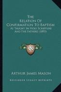 The Relation of Confirmation to Baptism: As Taught in Holy Scripture and the Fathers (1893) di Arthur James Mason edito da Kessinger Publishing