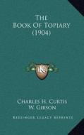 The Book of Topiary (1904) di Charles H. Curtis, W. Gibson edito da Kessinger Publishing