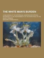 The White Man\'s Burden; A Discussion Of The Interracial Question With Special Reference To The Responsibility Of The White Race To The Negro Problem di Benjamin Franklin Riley edito da Theclassics.us
