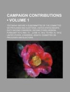 Campaign Contributions (volume 1); Testimony Before A Subcommittee Of The Committee On Privileges And Elections, United States Senate, Sixty-second Co di United States Congress Elections edito da General Books Llc