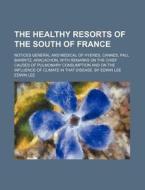 The Healthy Resorts Of The South Of France; Notices General And Medical Of Hyeres, Cannes, Pau, Biarritz, Aracachon, With Remarks On The Chief Causes  di Edwin Lee edito da General Books Llc
