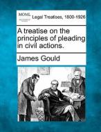 A Treatise On The Principles Of Pleading In Civil Actions. di James Gould edito da Gale, Making Of Modern Law