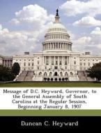 Message Of D.c. Heyward, Governor, To The General Assembly Of South Carolina At The Regular Session, Beginning January 8, 1907 di Duncan C Heyward edito da Bibliogov