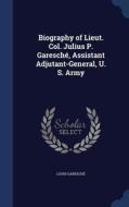 Biography Of Lieut. Col. Julius P. Garesche, Assistant Adjutant-general, U. S. Army di Louis Garesche edito da Sagwan Press