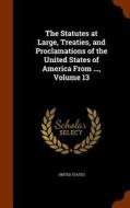 The Statutes At Large, Treaties, And Proclamations Of The United States Of America From ..., Volume 13 edito da Arkose Press