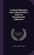 A Liberal Education And A Liberal Faith; A Series Of Baccalaureate Addresses di Charles Franklin Thwing edito da Palala Press