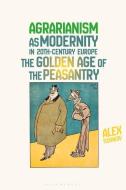Agrarianism as Modernity in 20th-Century Europe: The Golden Age of the Peasantry di Alex Toshkov edito da BLOOMSBURY ACADEMIC