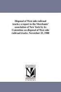 Disposal of West Side Railroad Tracks; A Report to the Merchants' Association of New York by Its Committee on Disposal o di Commerce and Industry Association of New edito da UNIV OF MICHIGAN PR