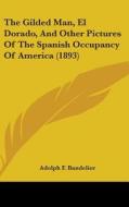 The Gilded Man, El Dorado, and Other Pictures of the Spanish Occupancy of America (1893) di Adolph F. Bandelier edito da Kessinger Publishing