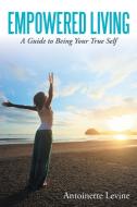 Empowered Living: A Guide to Being Your True Self di Antoinette Levine edito da AUTHORHOUSE