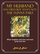 My Husband Has Died, But That's Not the Funny Part: When Laughter and Love Overcome Grief and Loss di Debra J. Blood edito da AUTHORHOUSE