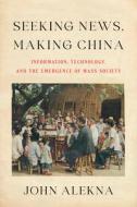 Seeking News, Making China: Information, Technology, and the Emergence of Mass Society di John Alekna edito da STANFORD UNIV PR