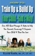 How to: Train Up & Build Up Your Child - God's Way!: Over 100 Short Messages & Notes to Help You Connect, Encourage & Empower di Krystal Kuehn edito da Createspace