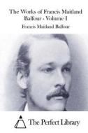 The Works of Francis Maitland Balfour - Volume I di Francis Maitland Balfour edito da Createspace