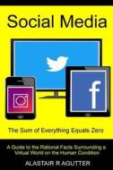Social Media the Sum of Everything Equals Zero: A Guide to the Rational Facts Surrounding a Virtual World on the Human Condition di MR Alastair R. Agutter edito da Createspace Independent Publishing Platform