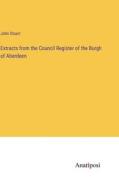 Extracts from the Council Register of the Burgh of Aberdeen di John Stuart edito da Anatiposi Verlag