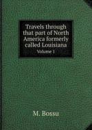 Travels Through That Part Of North America Formerly Called Louisiana Volume 1 di M Bossu, John Reinhold Forster edito da Book On Demand Ltd.