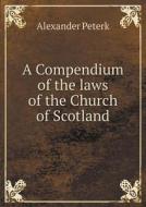 A Compendium Of The Laws Of The Church Of Scotland di Alexander Peterk edito da Book On Demand Ltd.